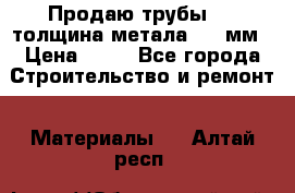 Продаю трубы 720 толщина метала 8-9 мм › Цена ­ 35 - Все города Строительство и ремонт » Материалы   . Алтай респ.